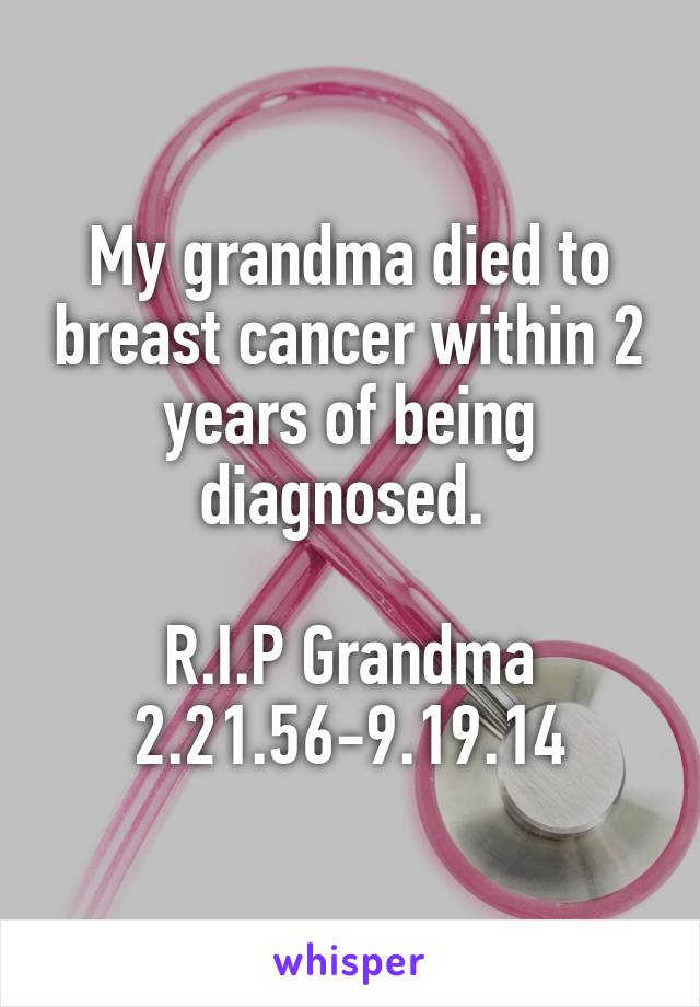 My grandma died to breast cancer within 2 years of being diagnosed. 

R.I.P Grandma
2.21.56-9.19.14