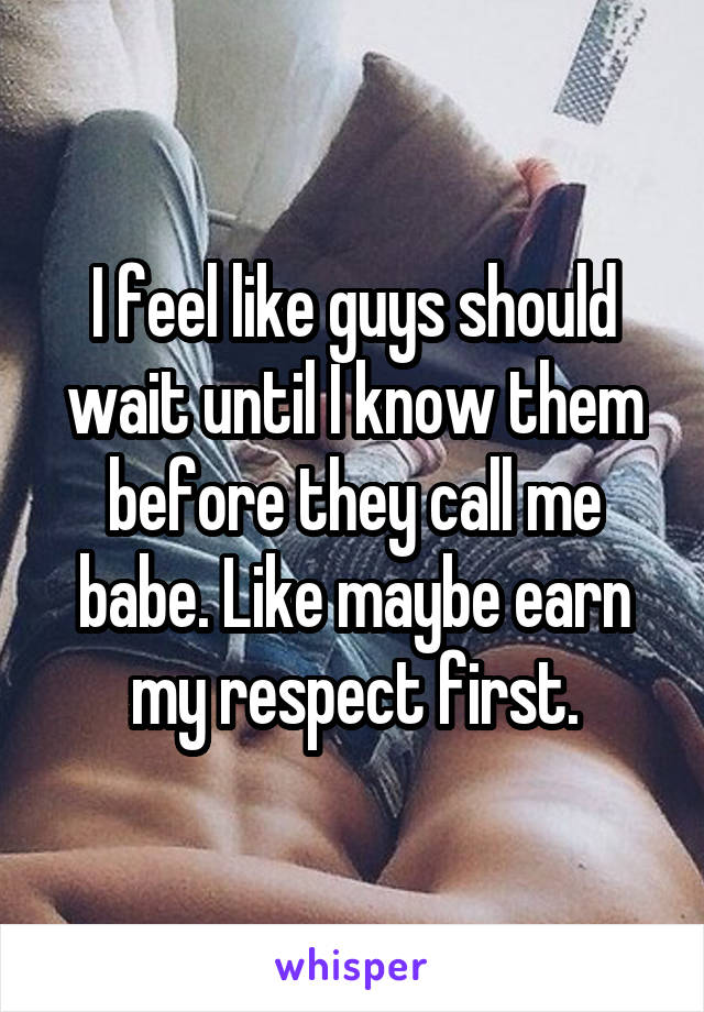 I feel like guys should wait until I know them before they call me babe. Like maybe earn my respect first.