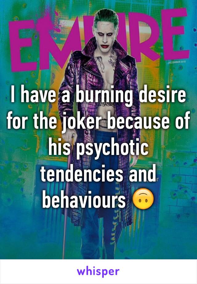 I have a burning desire for the joker because of his psychotic tendencies and behaviours 🙃