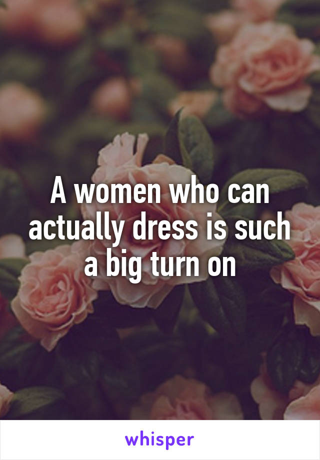 A women who can actually dress is such a big turn on