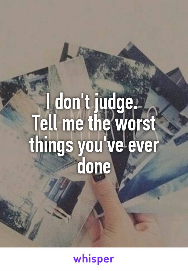 I don't judge. 
Tell me the worst things you've ever done