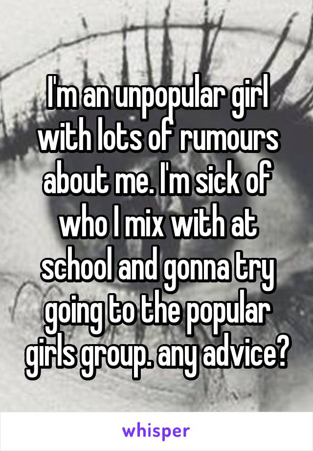 I'm an unpopular girl with lots of rumours about me. I'm sick of who I mix with at school and gonna try going to the popular girls group. any advice?