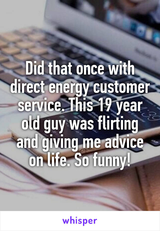 Did that once with direct energy customer service. This 19 year old guy was flirting and giving me advice on life. So funny!