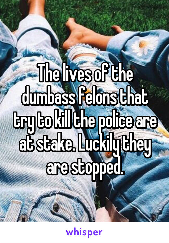 The lives of the dumbass felons that try to kill the police are at stake. Luckily they are stopped.