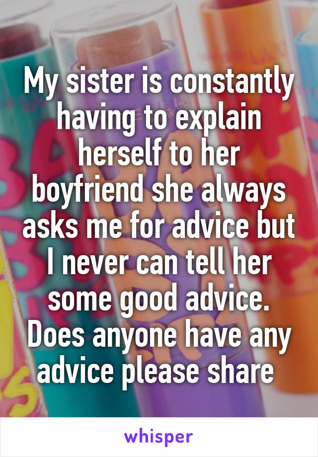 My sister is constantly having to explain herself to her boyfriend she always asks me for advice but I never can tell her some good advice. Does anyone have any advice please share 