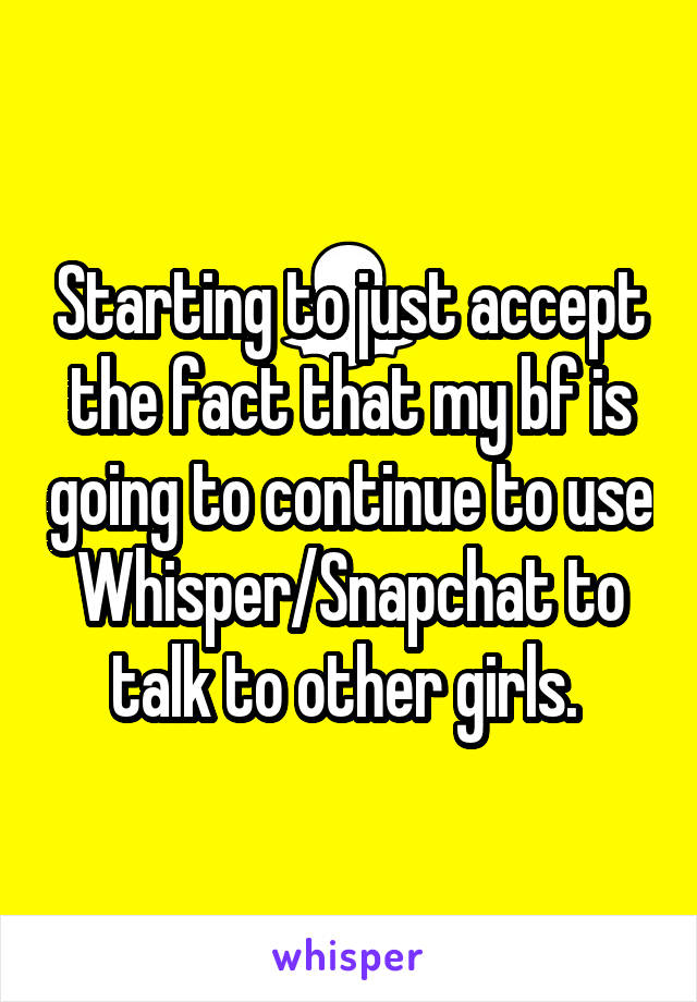 Starting to just accept the fact that my bf is going to continue to use Whisper/Snapchat to talk to other girls. 