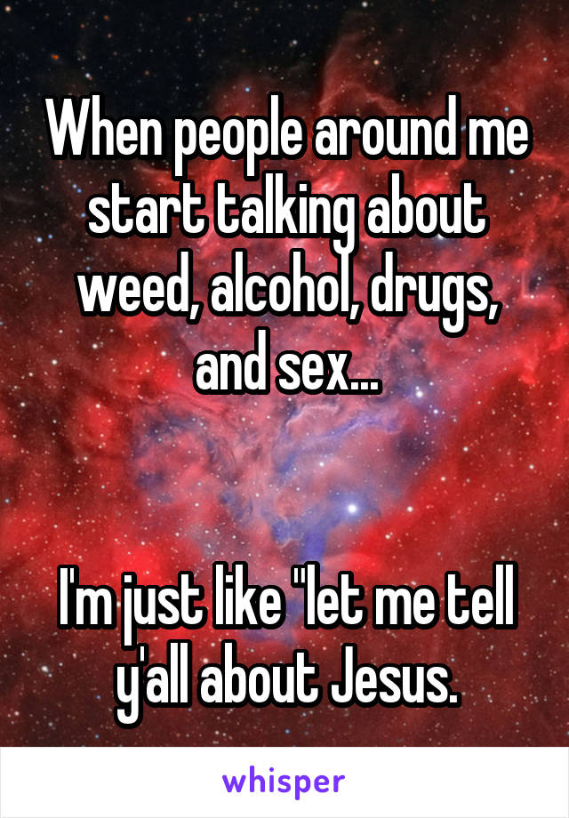 When people around me start talking about weed, alcohol, drugs, and sex...


I'm just like "let me tell y'all about Jesus.