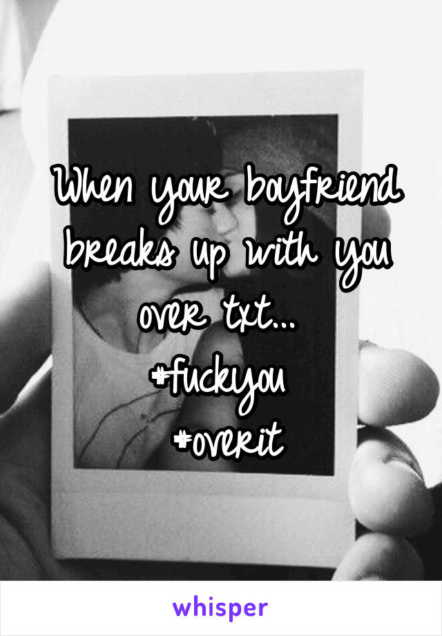 When your boyfriend breaks up with you over txt... 
#fuckyou 
#overit