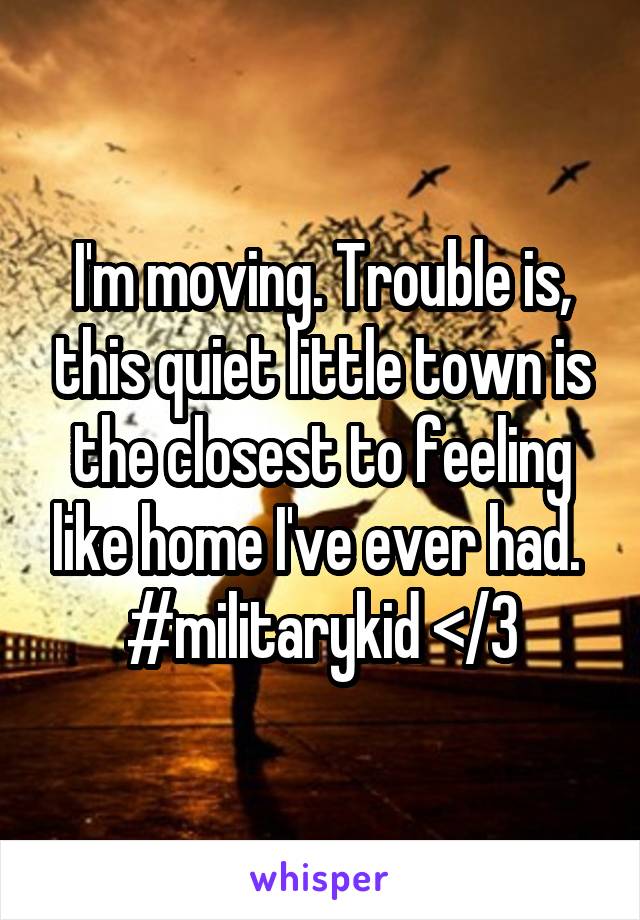 I'm moving. Trouble is, this quiet little town is the closest to feeling like home I've ever had. 
#militarykid </3