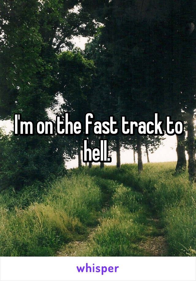 I'm on the fast track to hell. 