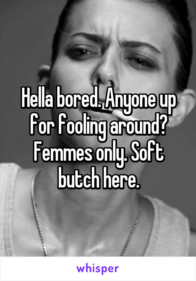 Hella bored. Anyone up for fooling around? Femmes only. Soft butch here.