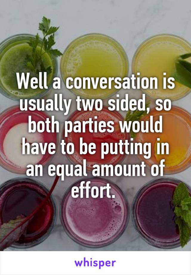 Well a conversation is usually two sided, so both parties would have to be putting in an equal amount of effort. 