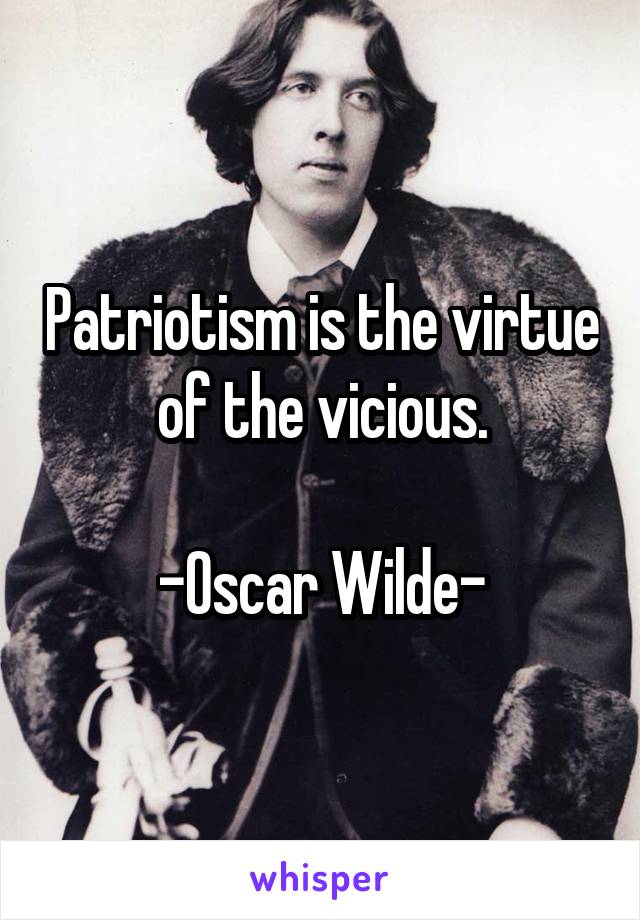 Patriotism is the virtue of the vicious.

-Oscar Wilde-