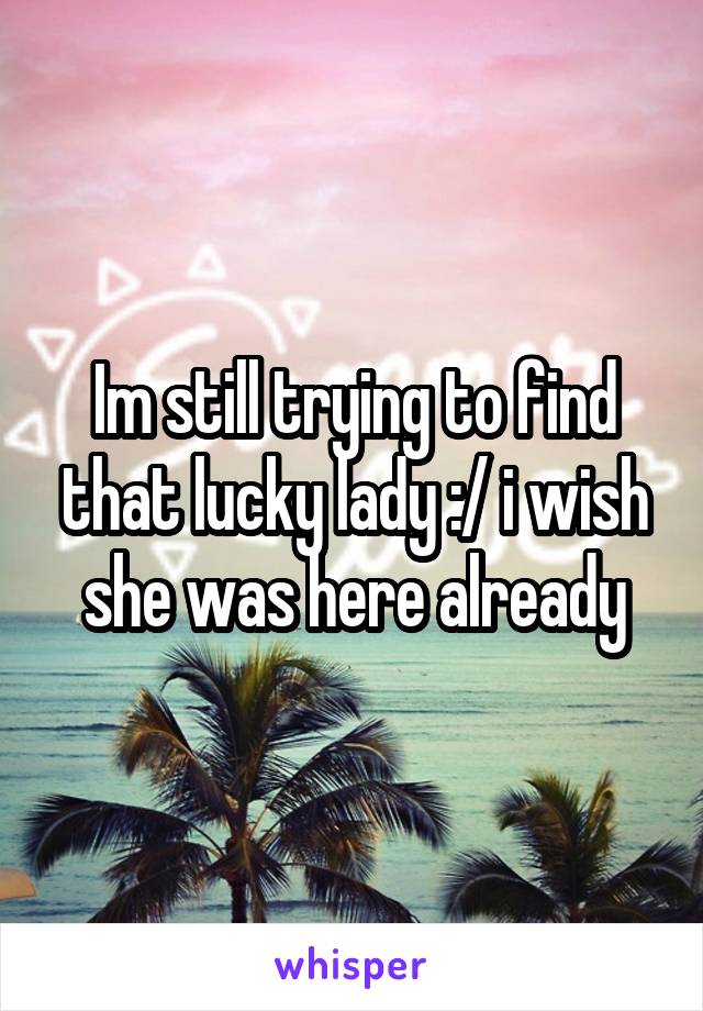 Im still trying to find that lucky lady :/ i wish she was here already