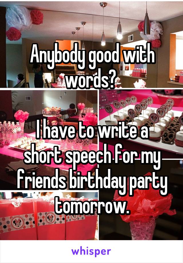Anybody good with words? 

I have to write a short speech for my friends birthday party tomorrow.