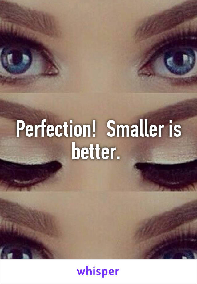 Perfection!  Smaller is better. 
