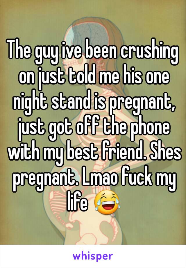 The guy ive been crushing on just told me his one night stand is pregnant, just got off the phone with my best friend. Shes pregnant. Lmao fuck my life 😂