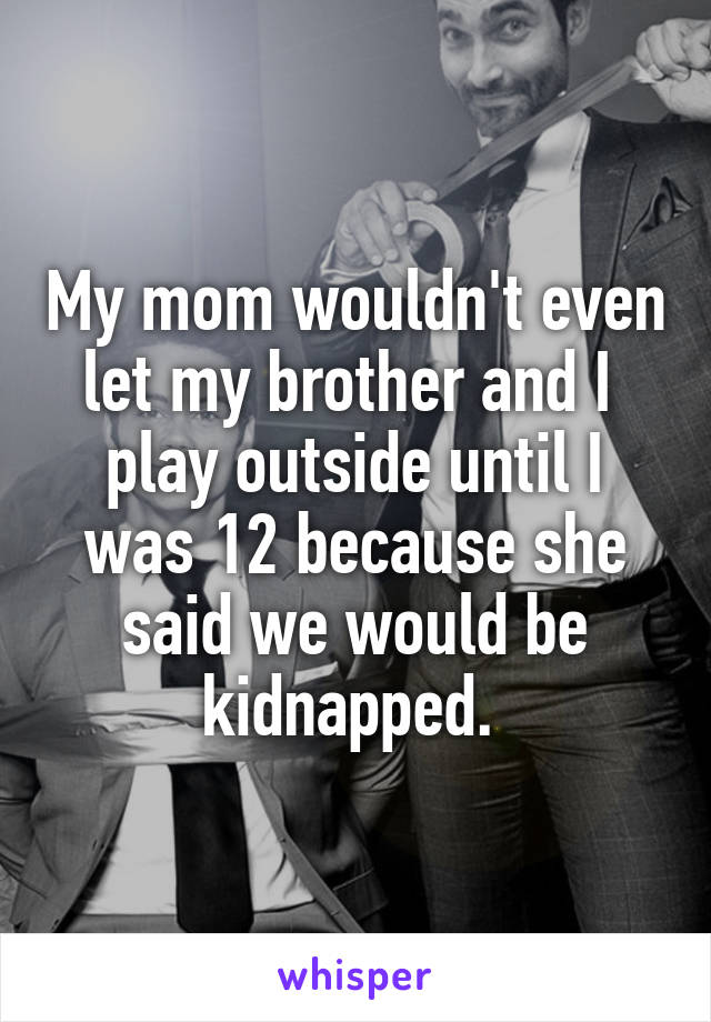 My mom wouldn't even let my brother and I  play outside until I was 12 because she said we would be kidnapped. 