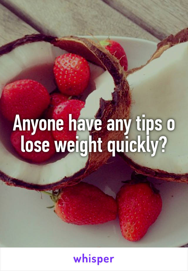 Anyone have any tips o lose weight quickly?