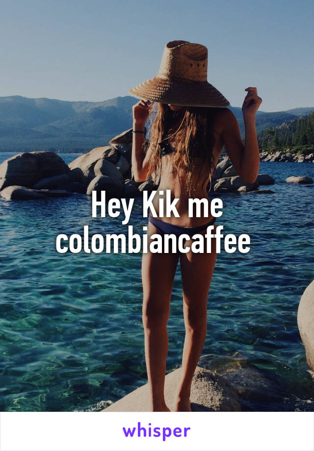 Hey Kik me colombiancaffee 
