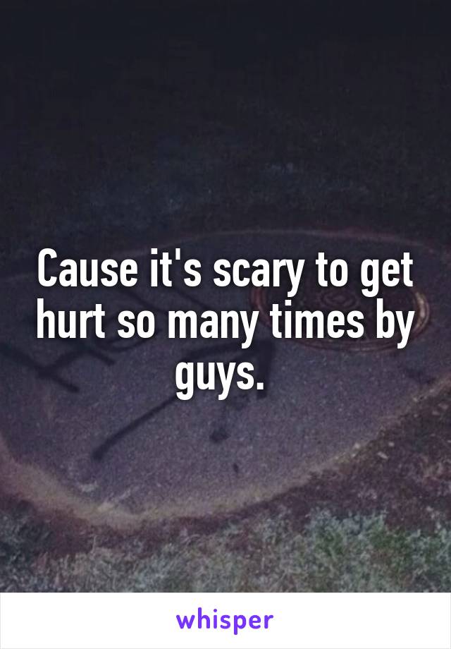 Cause it's scary to get hurt so many times by guys. 