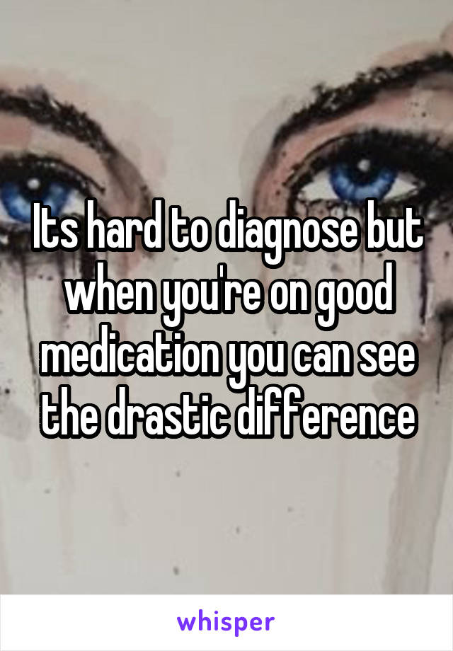 Its hard to diagnose but when you're on good medication you can see the drastic difference