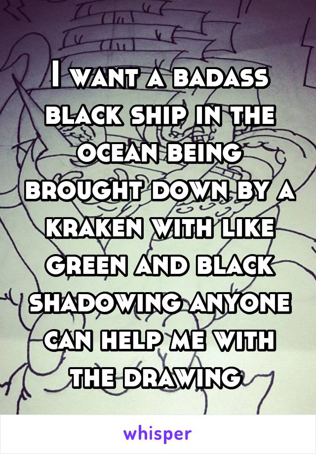 I want a badass black ship in the ocean being brought down by a kraken with like green and black shadowing anyone can help me with the drawing 