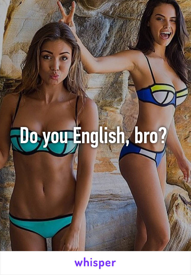 Do you English, bro? 
