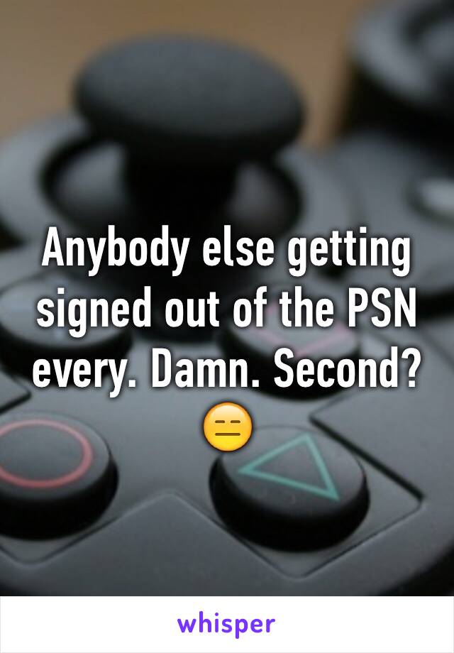 Anybody else getting signed out of the PSN every. Damn. Second? 😑