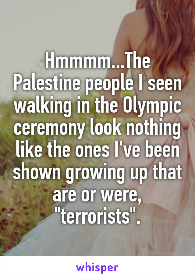 Hmmmm...The Palestine people I seen walking in the Olympic ceremony look nothing like the ones I've been shown growing up that are or were, "terrorists".