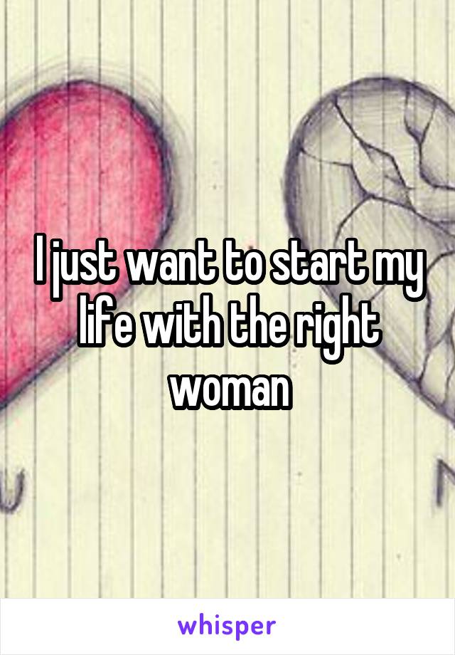 I just want to start my life with the right woman