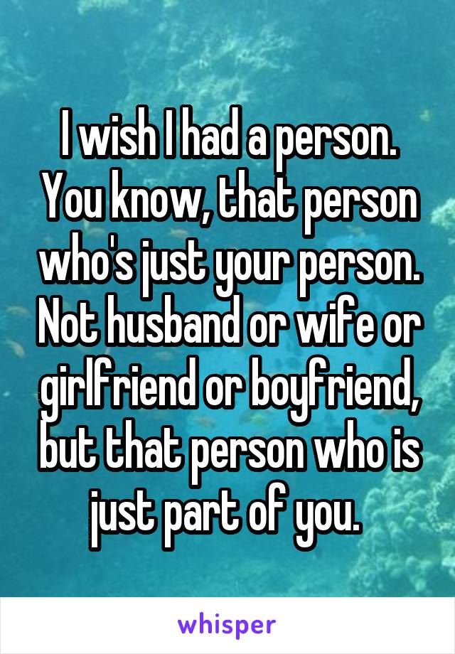 I wish I had a person. You know, that person who's just your person. Not husband or wife or girlfriend or boyfriend, but that person who is just part of you. 