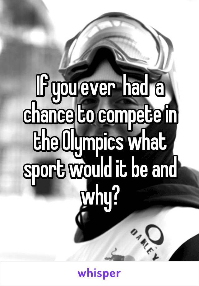 If you ever  had  a chance to compete in the Olympics what sport would it be and why?