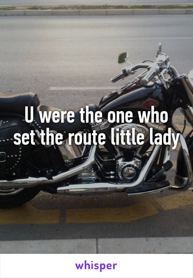 U were the one who set the route little lady 