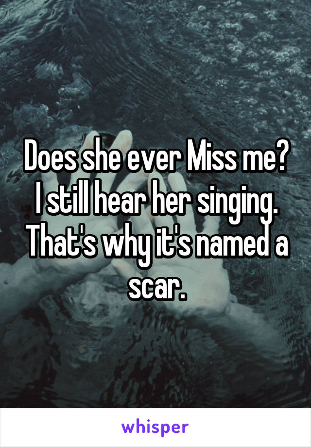 Does she ever Miss me? I still hear her singing. That's why it's named a scar.
