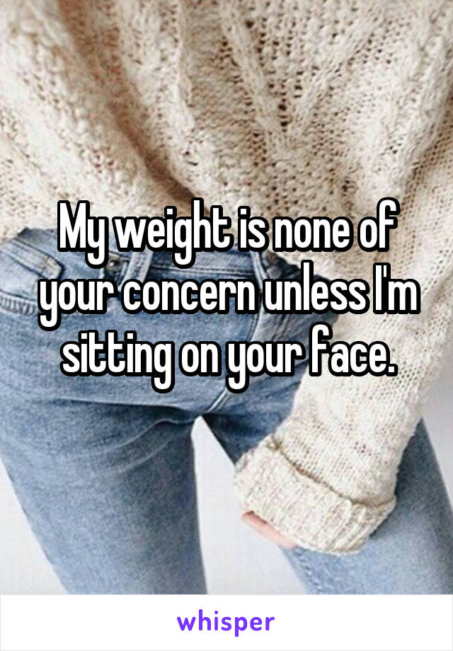 My weight is none of your concern unless I'm sitting on your face.
