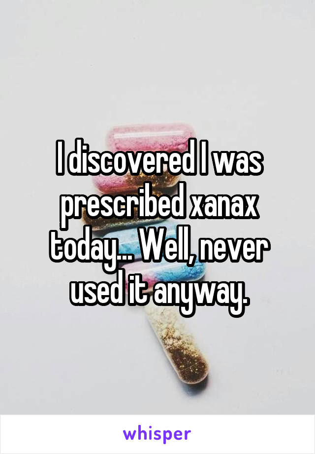 I discovered I was prescribed xanax today... Well, never used it anyway.
