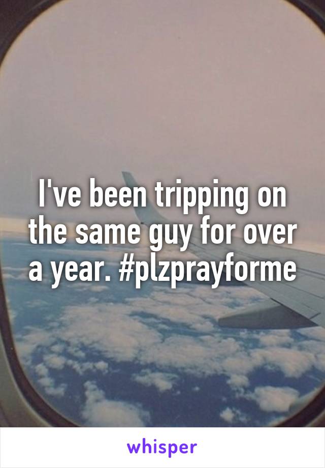 I've been tripping on the same guy for over a year. #plzprayforme