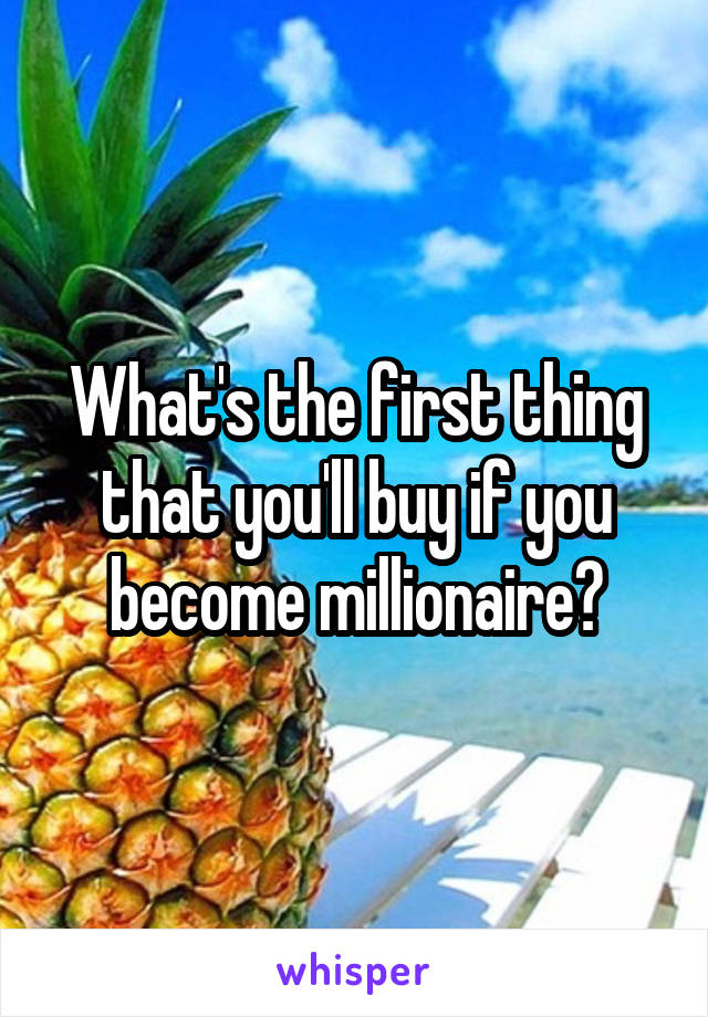 What's the first thing that you'll buy if you become millionaire?