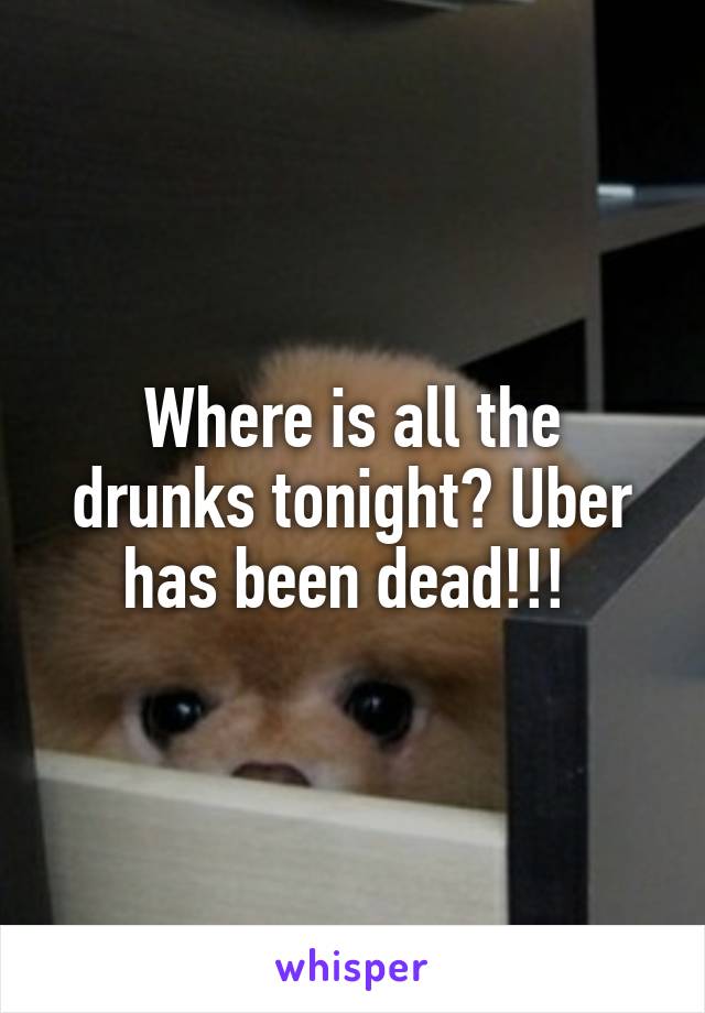 Where is all the drunks tonight? Uber has been dead!!! 