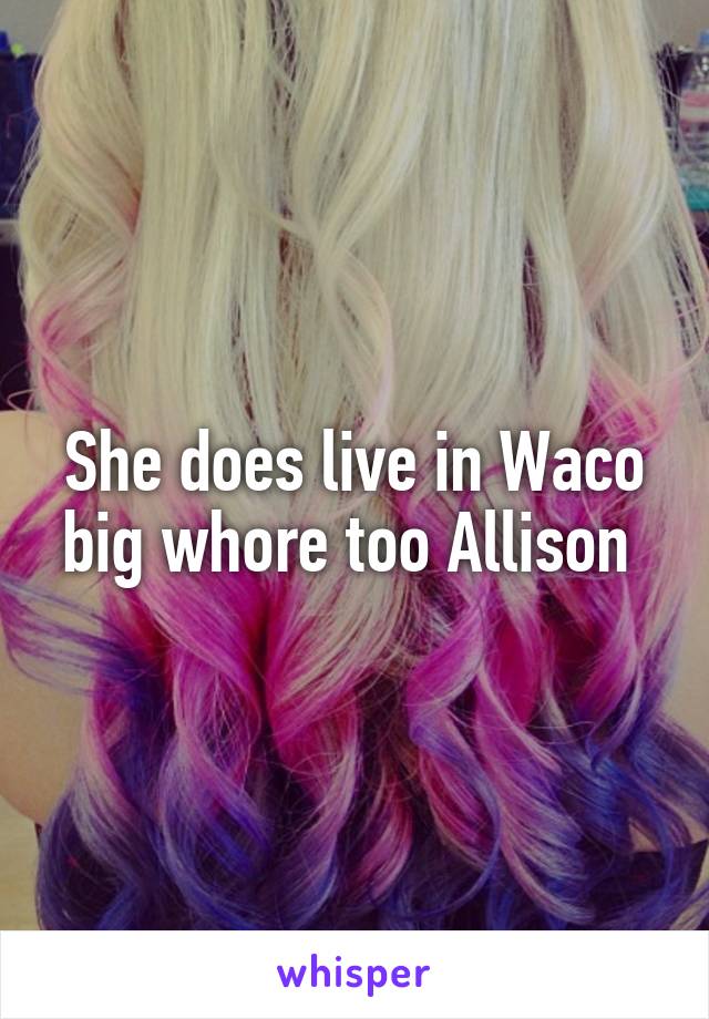 She does live in Waco big whore too Allison 
