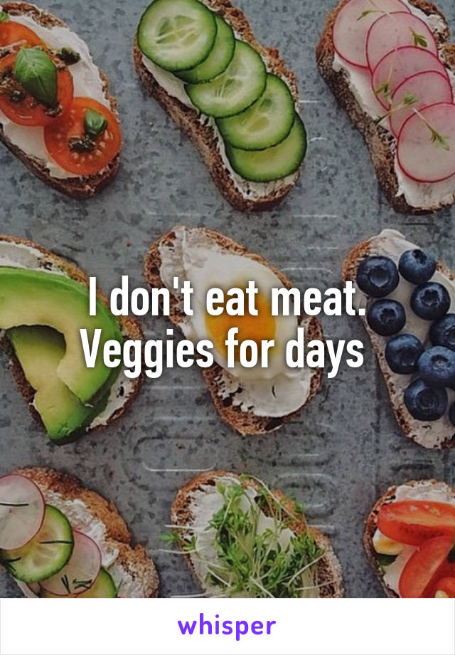 I don't eat meat. Veggies for days 