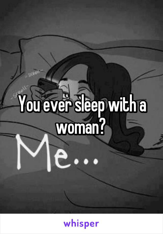 You ever sleep with a woman? 