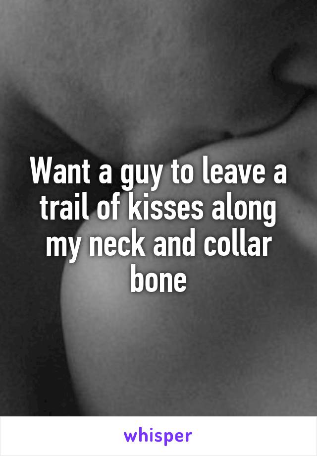 Want a guy to leave a trail of kisses along my neck and collar bone