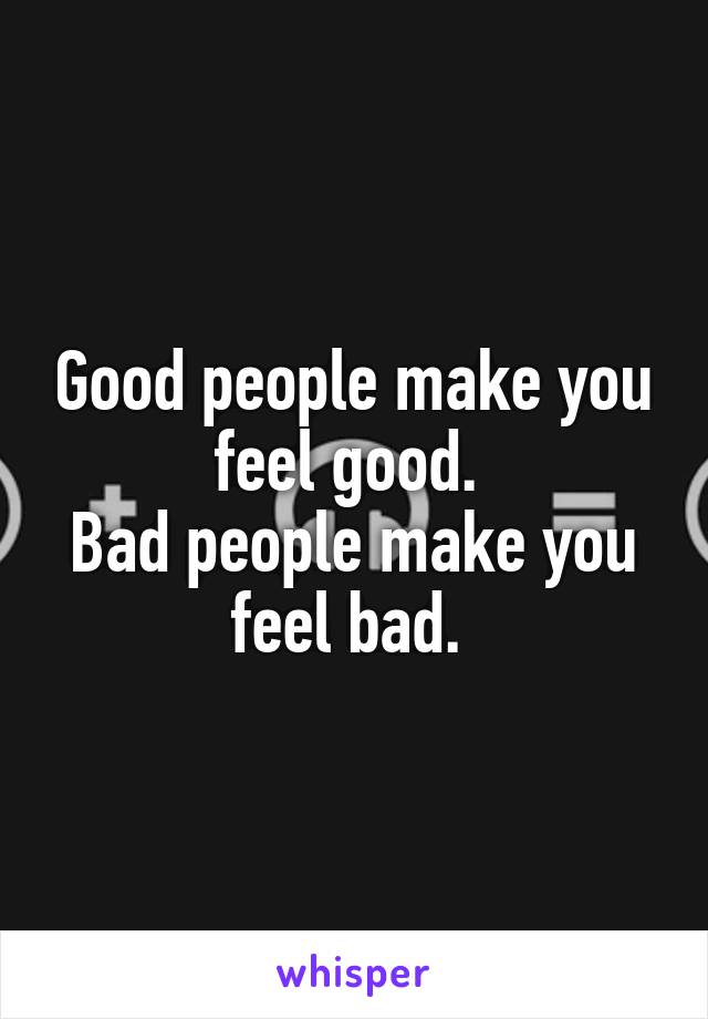 Good people make you feel good. 
Bad people make you feel bad. 