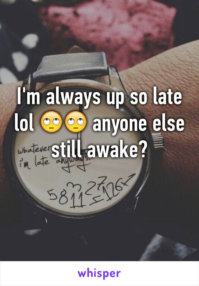 I'm always up so late lol 🙄🙄 anyone else still awake?