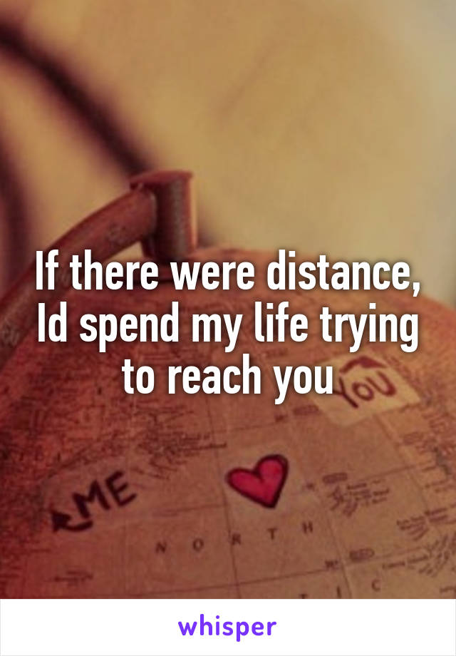 If there were distance, Id spend my life trying to reach you