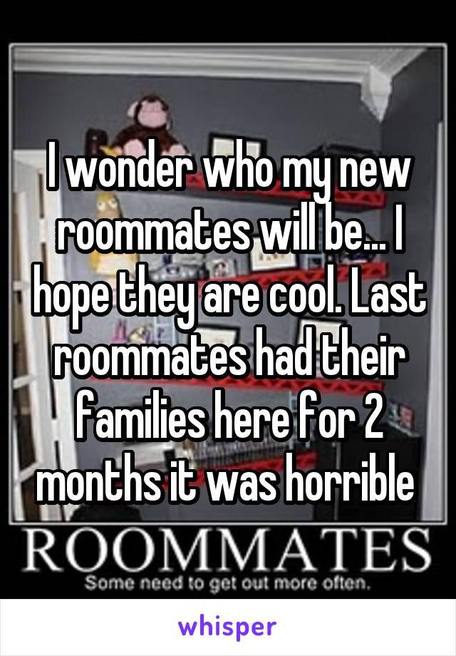 I wonder who my new roommates will be... I hope they are cool. Last roommates had their families here for 2 months it was horrible 