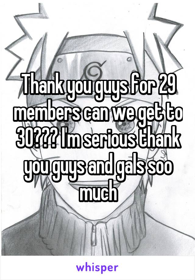 Thank you guys for 29 members can we get to 30??? I'm serious thank you guys and gals soo much