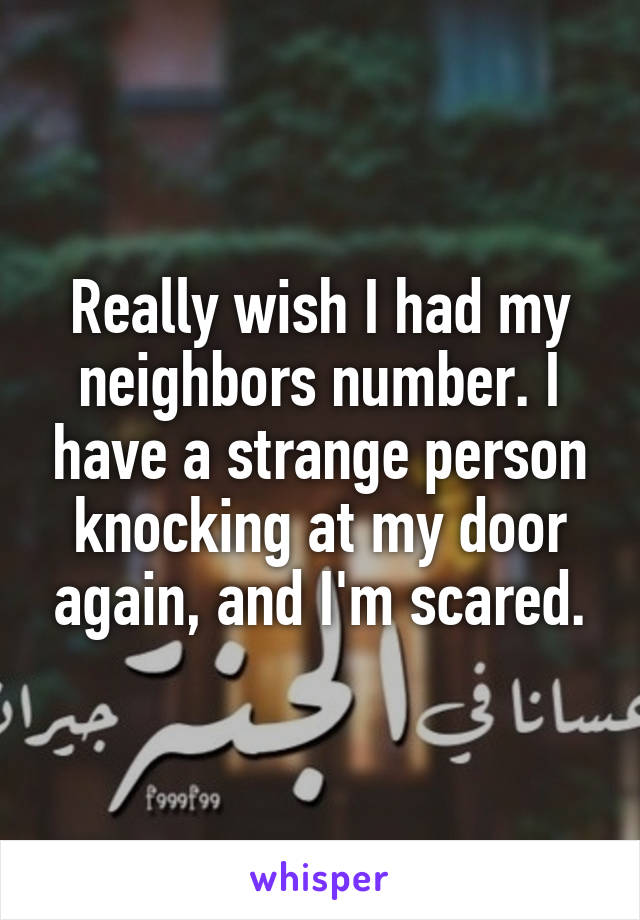 Really wish I had my neighbors number. I have a strange person knocking at my door again, and I'm scared.